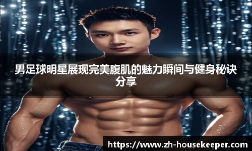 男足球明星展现完美腹肌的魅力瞬间与健身秘诀分享