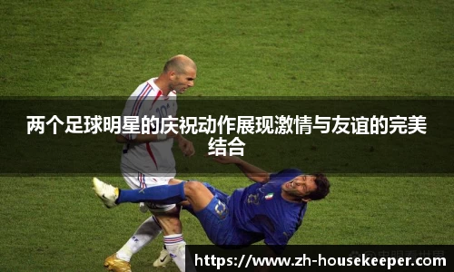 两个足球明星的庆祝动作展现激情与友谊的完美结合