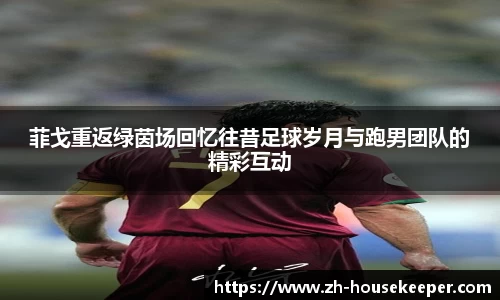 菲戈重返绿茵场回忆往昔足球岁月与跑男团队的精彩互动